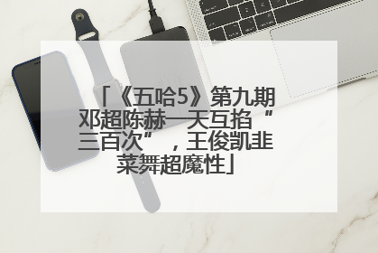 《五哈5》第九期邓超陈赫一天互掐“三百次”，王俊凯韭菜舞超魔性
