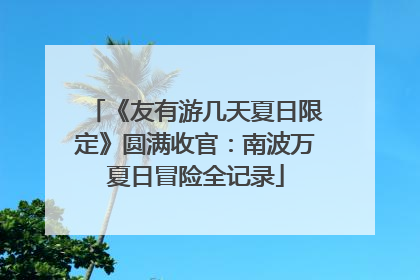 《友有游几天夏日限定》圆满收官：南波万夏日冒险全记录