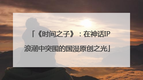 《时间之子》：在神话IP浪潮中突围的国漫原创之光