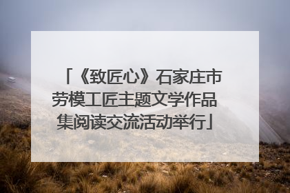 《致匠心》石家庄市劳模工匠主题文学作品集阅读交流活动举行