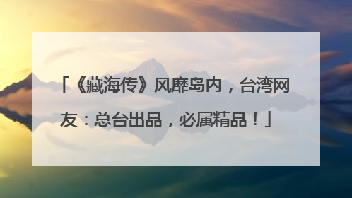 《藏海传》风靡岛内，台湾网友：总台出品，必属精品！