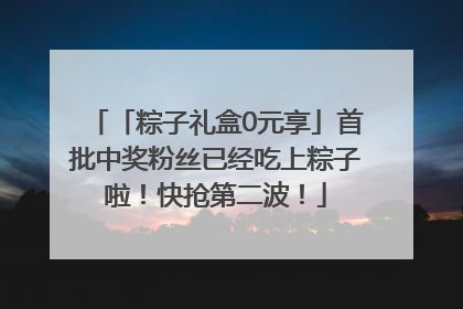 「粽子礼盒0元享」首批中奖粉丝已经吃上粽子啦！快抢第二波！