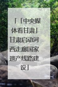 「中央媒体看甘肃」甘肃启动河西走廊国家遗产线路建设