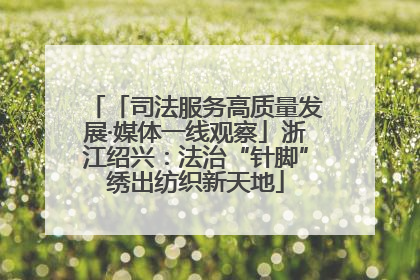 「司法服务高质量发展·媒体一线观察」浙江绍兴：法治“针脚”绣出纺织新天地