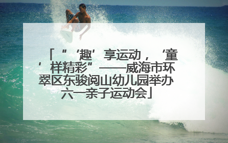 “‘趣’享运动，‘童’样精彩”——威海市环翠区东骏阅山幼儿园举办六一亲子运动会