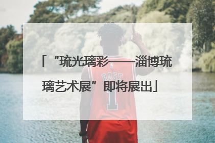 “琉光璃彩——淄博琉璃艺术展”即将展出
