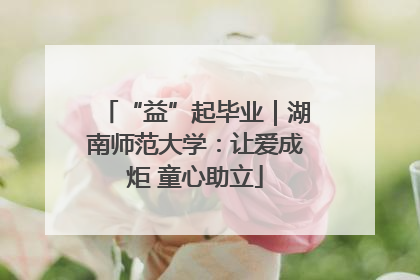 “益”起毕业｜湖南师范大学：让爱成炬 童心助立