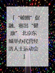“破圈”促融、赛出“健康” 北京东城举办民营经济人士运动会