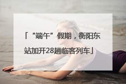 “端午”假期，衡阳东站加开28趟临客列车
