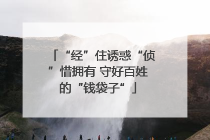 “经”住诱惑“侦”惜拥有 守好百姓的“钱袋子”