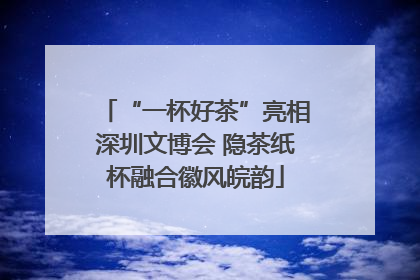 “一杯好茶”亮相深圳文博会 隐茶纸杯融合徽风皖韵