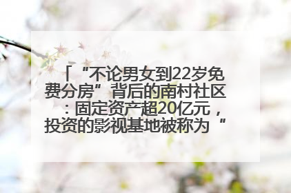 “不论男女到22岁免费分房”背后的南村社区：固定资产超20亿元，投资的影视基地被称为“山村好莱坞”