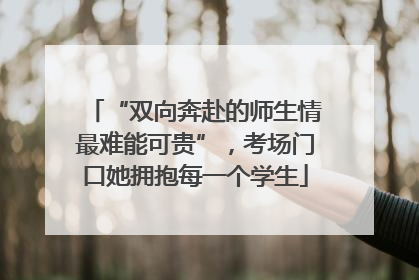 “双向奔赴的师生情最难能可贵”，考场门口她拥抱每一个学生