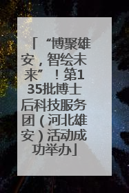 “博聚雄安，智绘未来”！第135批博士后科技服务团（河北雄安）活动成功举办