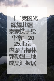 “党的光辉耀北疆 京蒙携手绘华章”2025北京·内蒙古锡林郭勒盟三地成果汇报展系列活动启动
