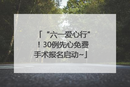 “六一爱心行”！30例先心免费手术报名启动~