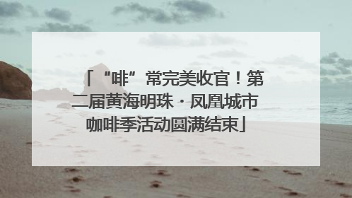“啡”常完美收官！第二届黄海明珠・凤凰城市咖啡季活动圆满结束