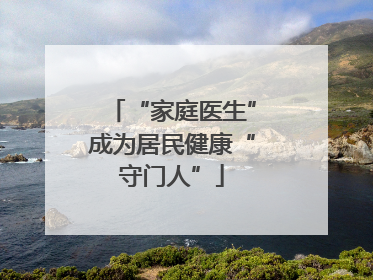 “家庭医生”成为居民健康“守门人”