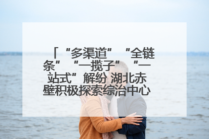 “多渠道”“全链条”“一揽子”“一站式”解纷 湖北赤壁积极探索综治中心规范化建设新路子