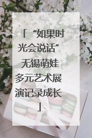“如果时光会说话” 无锡萌娃多元艺术展演记录成长