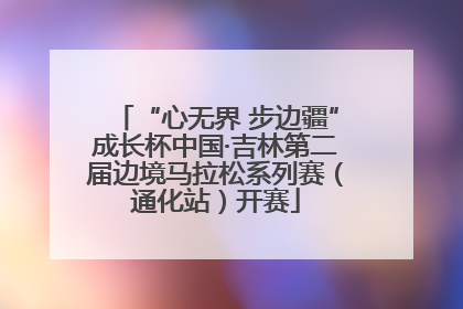 “心无界 步边疆”成长杯中国·吉林第二届边境马拉松系列赛（通化站）开赛