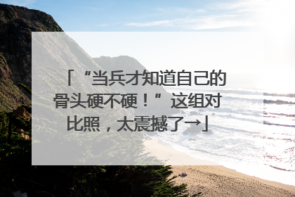 “当兵才知道自己的骨头硬不硬！”这组对比照，太震撼了→