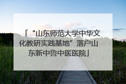 “山东师范大学中华文化教研实践基地”落户山东新中鲁中医医院