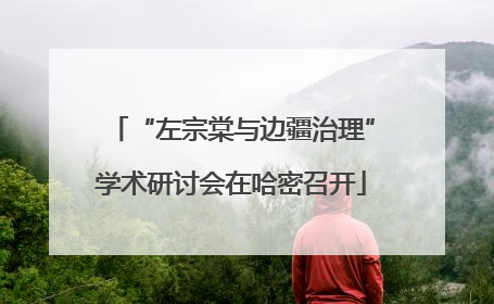 “左宗棠与边疆治理”学术研讨会在哈密召开