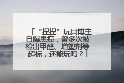 “捏捏”玩具博主自曝患癌，曾多次被检出甲醛、增塑剂等超标，还能玩吗？