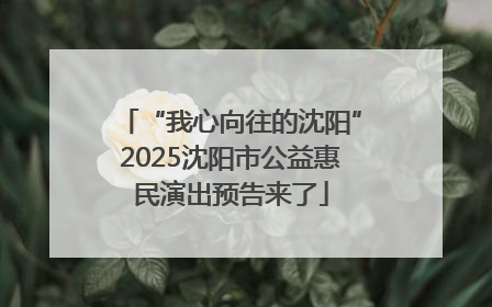 “我心向往的沈阳”2025沈阳市公益惠民演出预告来了
