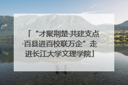 “才聚荆楚·共建支点·百县进百校联万企”走进长江大学文理学院
