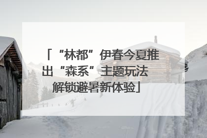 “林都”伊春今夏推出“森系”主题玩法 解锁避暑新体验