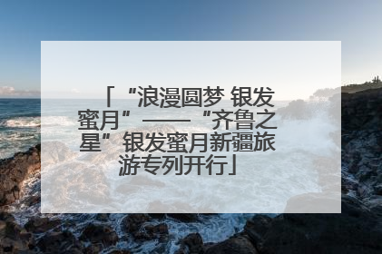 “浪漫圆梦 银发蜜月”——“齐鲁之星”银发蜜月新疆旅游专列开行