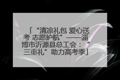 “清凉礼包 爱心送考 志愿护航”——淄博市沂源县总工会：“三重礼”助力高考季