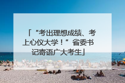 “考出理想成绩、考上心仪大学！”省委书记寄语广大考生