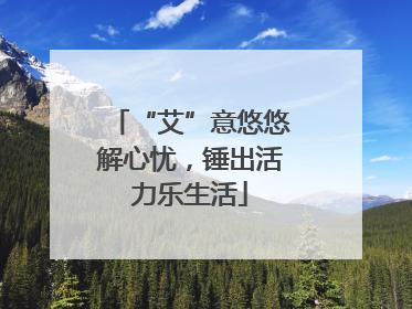 “艾”意悠悠解心忧，锤出活力乐生活