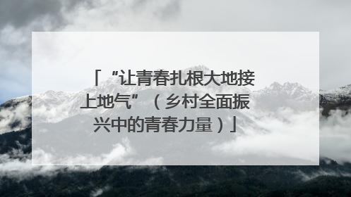 “让青春扎根大地接上地气”（乡村全面振兴中的青春力量）