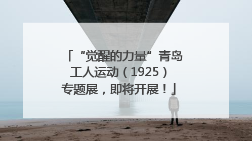 “觉醒的力量”青岛工人运动（1925）专题展，即将开展！