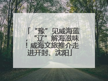 “豫”见威海蓝，“辽”解海滋味！威海文旅推介走进开封、沈阳
