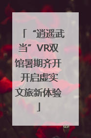 “逍遥武当”VR双馆暑期齐开 开启虚实文旅新体验