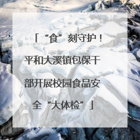 “食”刻守护！平和大溪镇包保干部开展校园食品安全“大体检”