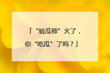 “验瓜师”火了，你“吃瓜”了吗？