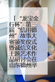 “龙宝金行杯”第三届“信用德州”故事大赛颁奖仪式暨诚信文化主题艺术作品研讨会在山东德州举办