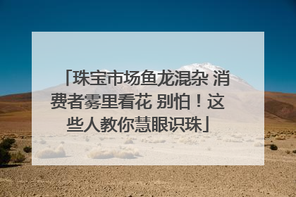 珠宝市场鱼龙混杂 消费者雾里看花 别怕！这些人教你慧眼识珠