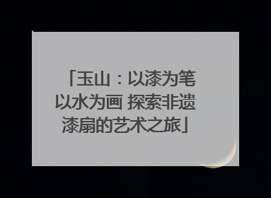 玉山：以漆为笔 以水为画 探索非遗漆扇的艺术之旅