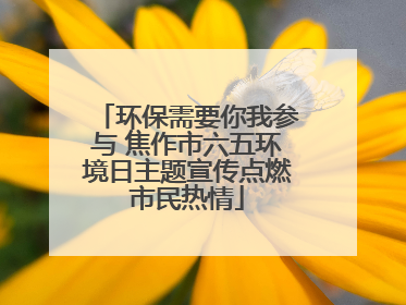 环保需要你我参与 焦作市六五环境日主题宣传点燃市民热情