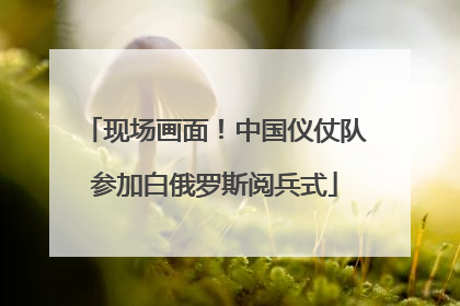 现场画面！中国仪仗队参加白俄罗斯阅兵式