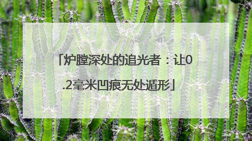 炉膛深处的追光者：让0.2毫米凹痕无处遁形