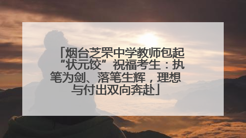 烟台芝罘中学教师包起“状元饺”祝福考生：执笔为剑、落笔生辉，理想与付出双向奔赴
