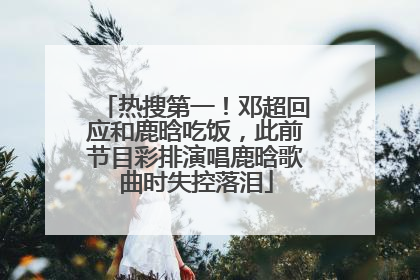 热搜第一！邓超回应和鹿晗吃饭，此前节目彩排演唱鹿晗歌曲时失控落泪